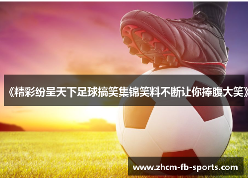 《精彩纷呈天下足球搞笑集锦笑料不断让你捧腹大笑》