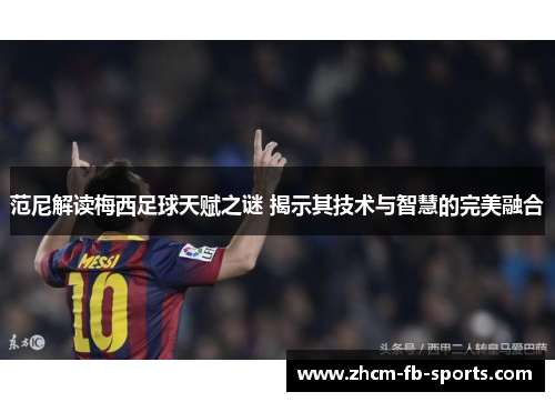 范尼解读梅西足球天赋之谜 揭示其技术与智慧的完美融合