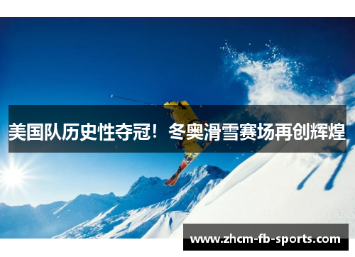 美国队历史性夺冠！冬奥滑雪赛场再创辉煌