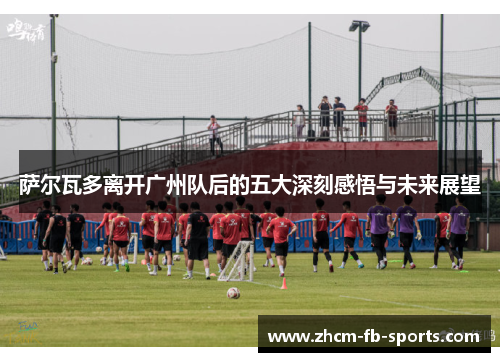萨尔瓦多离开广州队后的五大深刻感悟与未来展望