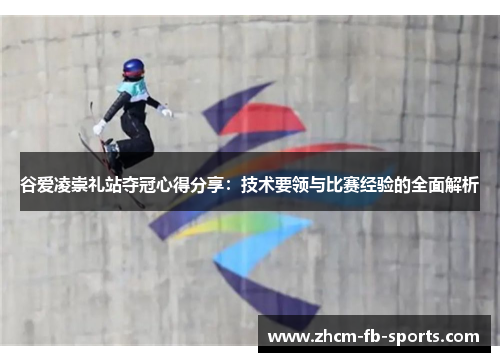 谷爱凌崇礼站夺冠心得分享：技术要领与比赛经验的全面解析