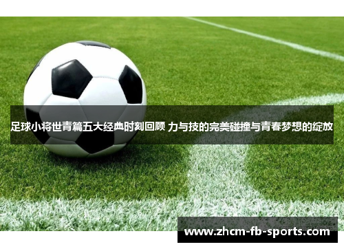 足球小将世青篇五大经典时刻回顾 力与技的完美碰撞与青春梦想的绽放