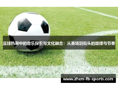 足球热潮中的音乐探索与文化融合:从赛场到街头的旋律与节奏 足球热潮中的音乐探索与文化融合:从赛场到街头的旋律与节奏