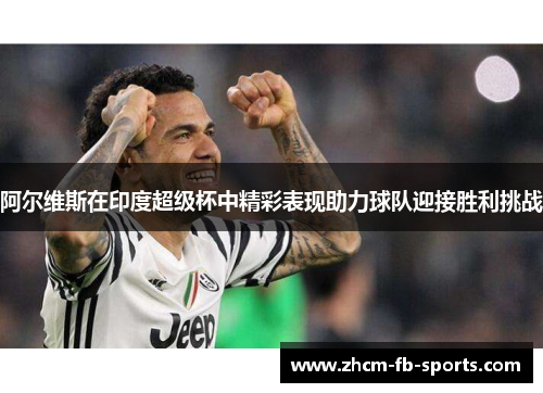 阿尔维斯在印度超级杯中精彩表现助力球队迎接胜利挑战