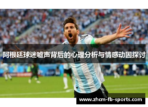 阿根廷球迷嘘声背后的心理分析与情感动因探讨 阿根廷球迷嘘声背后的心理分析与情感动因探讨
