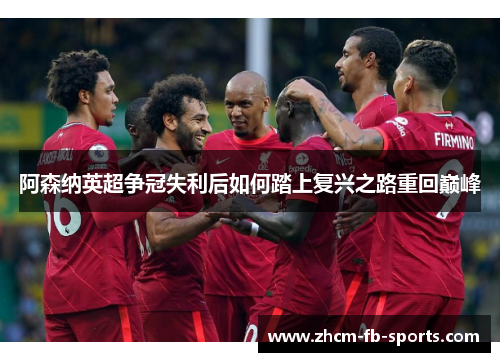 阿森纳英超争冠失利后如何踏上复兴之路重回巅峰