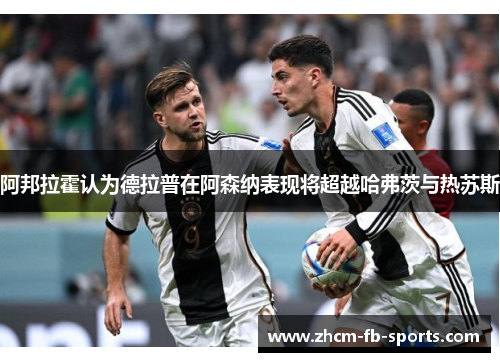 阿邦拉霍认为德拉普在阿森纳表现将超越哈弗茨与热苏斯