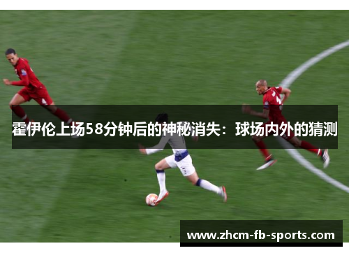 霍伊伦上场58分钟后的神秘消失:球场内外的猜测 霍伊伦上场58分钟后的神秘消失:球场内外的猜测