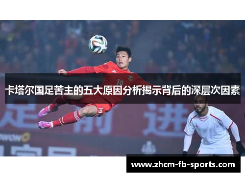 卡塔尔国足苦主的五大原因分析揭示背后的深层次因素