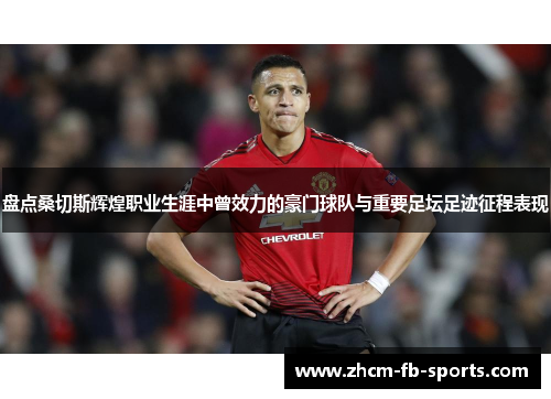 盘点桑切斯辉煌职业生涯中曾效力的豪门球队与重要足坛足迹征程表现