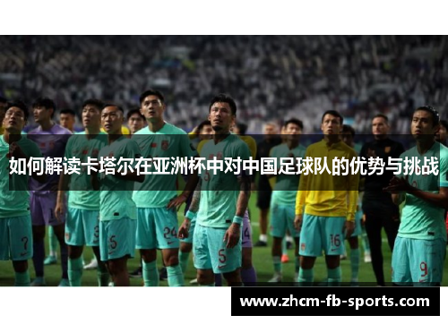 如何解读卡塔尔在亚洲杯中对中国足球队的优势与挑战