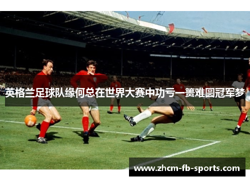 英格兰足球队缘何总在世界大赛中功亏一篑难圆冠军梦 英格兰足球队缘何总在世界大赛中功亏一篑难圆冠军梦