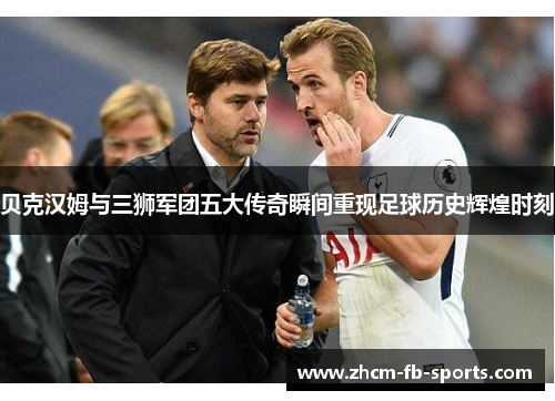 贝克汉姆与三狮军团五大传奇瞬间重现足球历史辉煌时刻 贝克汉姆与三狮军团五大传奇瞬间重现足球历史辉煌时刻