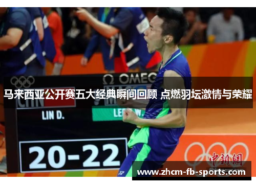 马来西亚公开赛五大经典瞬间回顾 点燃羽坛激情与荣耀 马来西亚公开赛五大经典瞬间回顾 点燃羽坛激情与荣耀