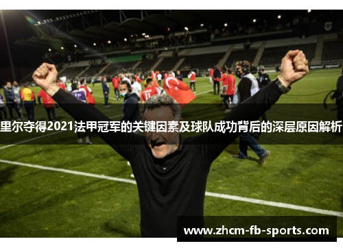 里尔夺得2021法甲冠军的关键因素及球队成功背后的深层原因解析 里尔夺得2021法甲冠军的关键因素及球队成功背后的深层原因解析