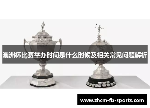 澳洲杯比赛举办时间是什么时候及相关常见问题解析 澳洲杯比赛举办时间是什么时候及相关常见问题解析