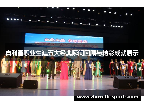 奥利塞职业生涯五大经典瞬间回顾与精彩成就展示 奥利塞职业生涯五大经典瞬间回顾与精彩成就展示