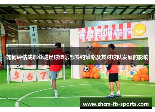 如何评估成都蓉城足球俱乐部签约策略及其对球队发展的影响 如何评估成都蓉城足球俱乐部签约策略及其对球队发展的影响