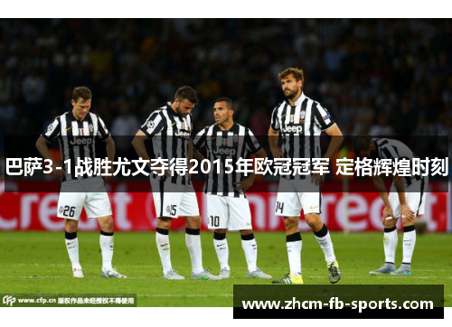 巴萨3-1战胜尤文夺得2015年欧冠冠军 定格辉煌时刻 巴萨3-1战胜尤文夺得2015年欧冠冠军 定格辉煌时刻