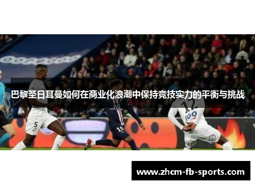 巴黎圣日耳曼如何在商业化浪潮中保持竞技实力的平衡与挑战 巴黎圣日耳曼如何在商业化浪潮中保持竞技实力的平衡与挑战
