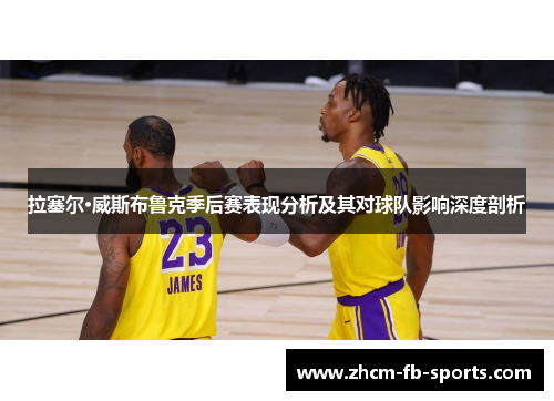 拉塞尔·威斯布鲁克季后赛表现分析及其对球队影响深度剖析