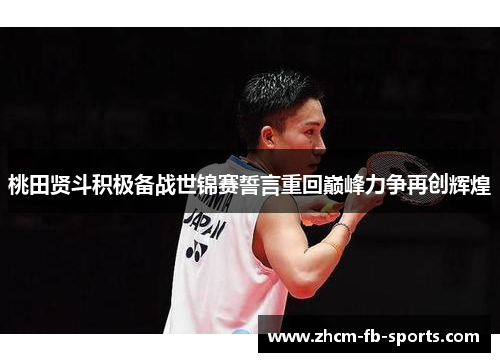 桃田贤斗积极备战世锦赛誓言重回巅峰力争再创辉煌