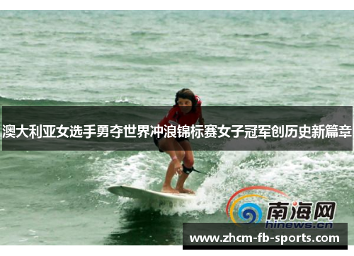 澳大利亚女选手勇夺世界冲浪锦标赛女子冠军创历史新篇章