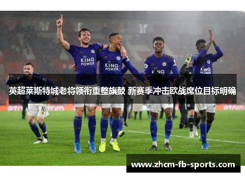 英超莱斯特城老将领衔重整旗鼓 新赛季冲击欧战席位目标明确 英超莱斯特城老将领衔重整旗鼓 新赛季冲击欧战席位目标明确