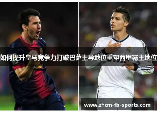 如何提升皇马竞争力打破巴萨主导地位重塑西甲霸主地位