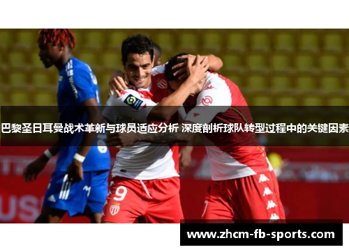 巴黎圣日耳曼战术革新与球员适应分析 深度剖析球队转型过程中的关键因素 巴黎圣日耳曼战术革新与球员适应分析 深度剖析球队转型过程中的关键因素