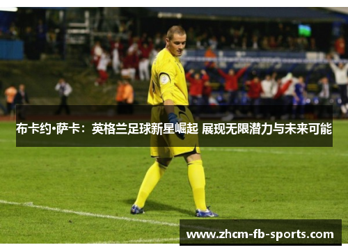 布卡约·萨卡:英格兰足球新星崛起 展现无限潜力与未来可能 布卡约·萨卡:英格兰足球新星崛起 展现无限潜力与未来可能