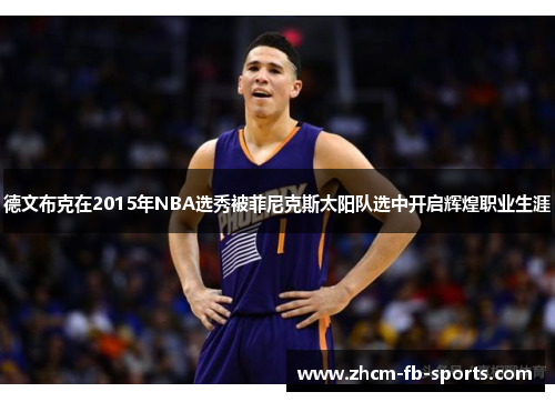 德文布克在2015年NBA选秀被菲尼克斯太阳队选中开启辉煌职业生涯 德文布克在2015年NBA选秀被菲尼克斯太阳队选中开启辉煌职业生涯