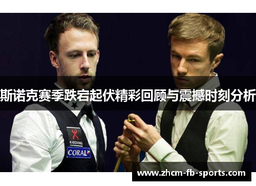 斯诺克赛季跌宕起伏精彩回顾与震撼时刻分析 斯诺克赛季跌宕起伏精彩回顾与震撼时刻分析