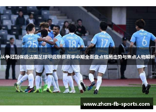 从争冠到保级法国足球甲级联赛赛季中期全面盘点格局走势与焦点人物解析 从争冠到保级法国足球甲级联赛赛季中期全面盘点格局走势与焦点人物解析