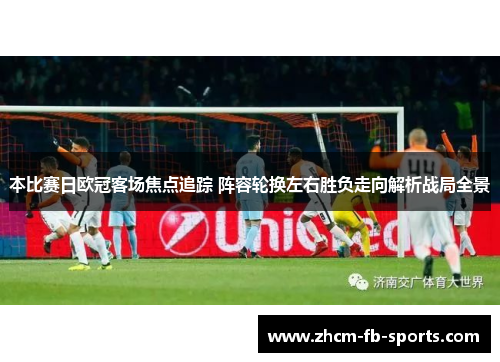 本比赛日欧冠客场焦点追踪 阵容轮换左右胜负走向解析战局全景 本比赛日欧冠客场焦点追踪 阵容轮换左右胜负走向解析战局全景