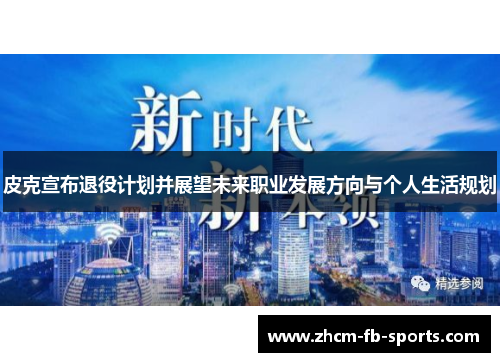 皮克宣布退役计划并展望未来职业发展方向与个人生活规划