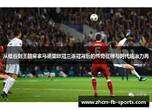 从低谷到王朝皇家马德里欧冠三连冠背后的传奇征程与时代统治力再