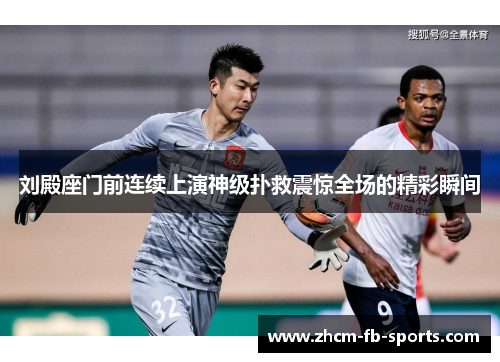 刘殿座门前连续上演神级扑救震惊全场的精彩瞬间 刘殿座门前连续上演神级扑救震惊全场的精彩瞬间