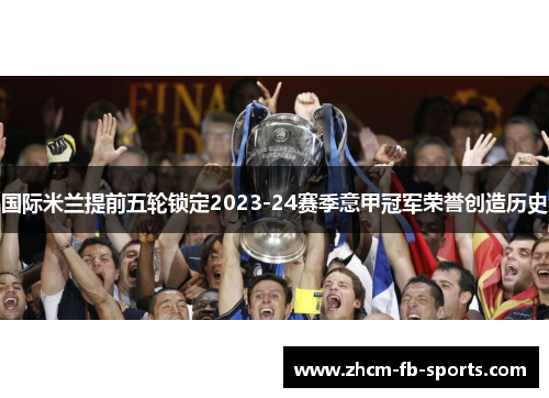国际米兰提前五轮锁定2023-24赛季意甲冠军荣誉创造历史