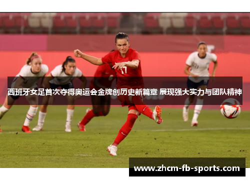 西班牙女足首次夺得奥运会金牌创历史新篇章 展现强大实力与团队精神
