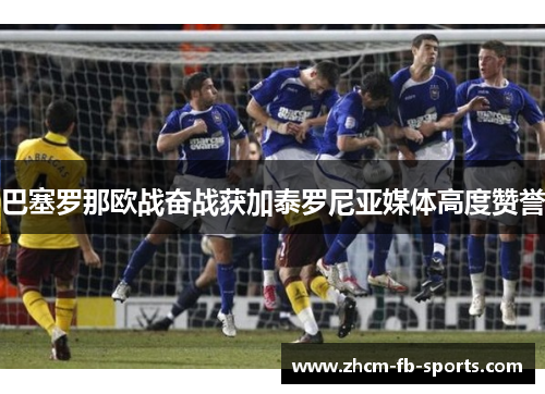 巴塞罗那欧战奋战获加泰罗尼亚媒体高度赞誉 巴塞罗那欧战奋战获加泰罗尼亚媒体高度赞誉