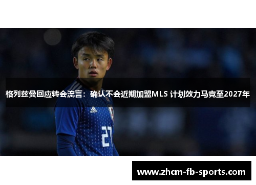 格列兹曼回应转会流言:确认不会近期加盟MLS 计划效力马竞至2027年 格列兹曼回应转会流言:确认不会近期加盟MLS 计划效力马竞至2027年
