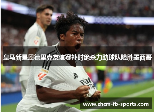 皇马新星恩德里克友谊赛补时绝杀力助球队险胜墨西哥 皇马新星恩德里克友谊赛补时绝杀力助球队险胜墨西哥