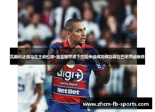 瓦斯科达伽马在主帅拉蒙·迪亚斯带领下惊险保级成功成功留在巴甲顶级联赛 瓦斯科达伽马在主帅拉蒙·迪亚斯带领下惊险保级成功成功留在巴甲顶级联赛