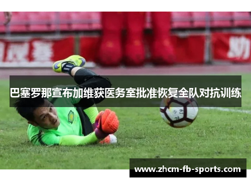 巴塞罗那宣布加维获医务室批准恢复全队对抗训练 巴塞罗那宣布加维获医务室批准恢复全队对抗训练