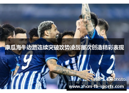 康瓜海牛边路连续突破攻势凌厉屡次创造精彩表现 康瓜海牛边路连续突破攻势凌厉屡次创造精彩表现